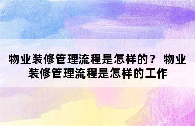 物业装修管理流程是怎样的？ 物业装修管理流程是怎样的工作